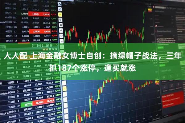 人人配 上海金融女博士自创：摘绿帽子战法，三年抓187个涨停，逢买就涨